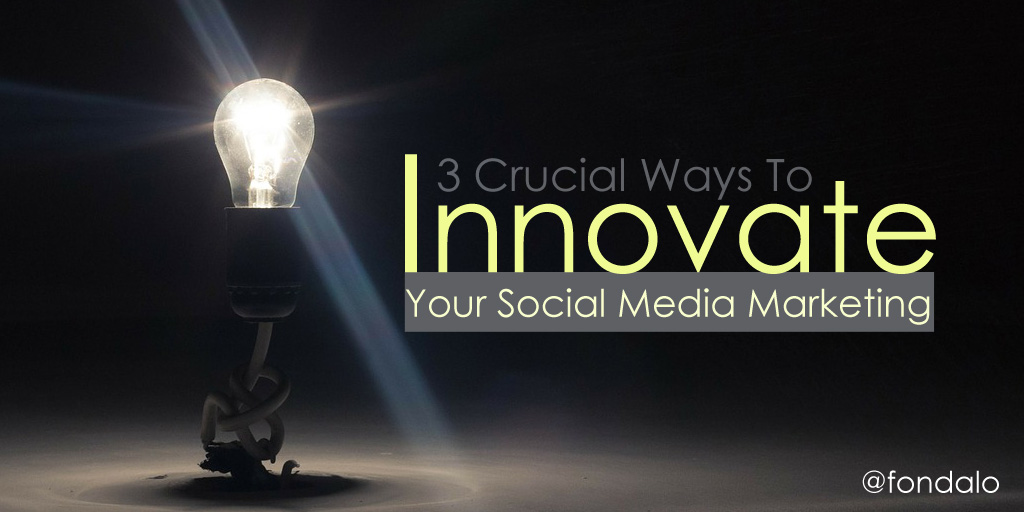 3 Crucial Ways To Innovate Your Social Media Marketing